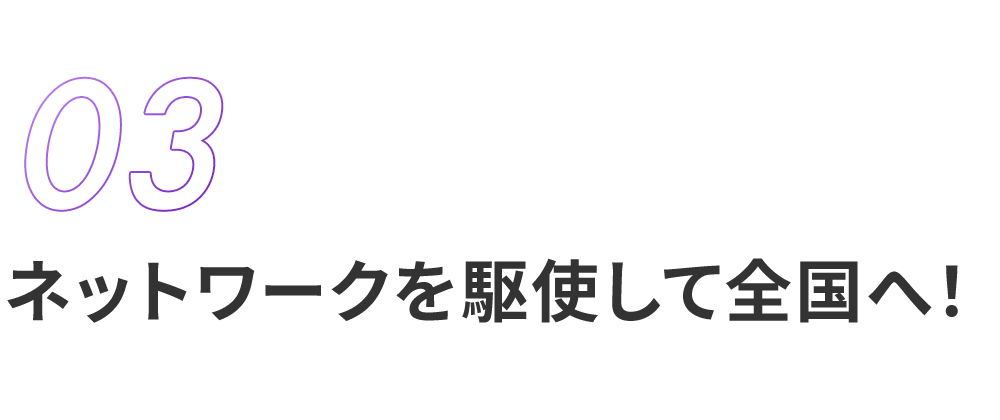 ネットワークを駆使して全国へ！