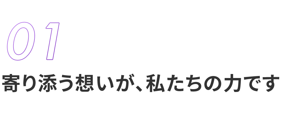 寄り添う想いが、私たちの力です